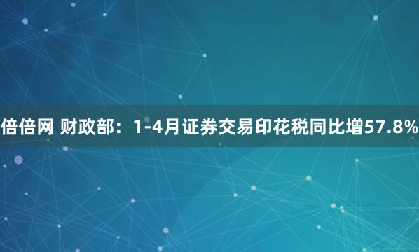倍倍网 财政部:1-4月证券交易印花税同比增57.8%