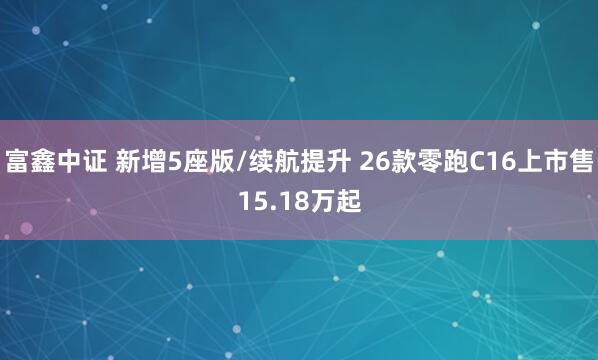 富鑫中证 新增5座版/续航提升 26款零跑C16上市售15.18万起