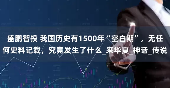 盛鹏智投 我国历史有1500年“空白期”，无任何史料记载，究竟发生了什么_来华夏_神话_传说