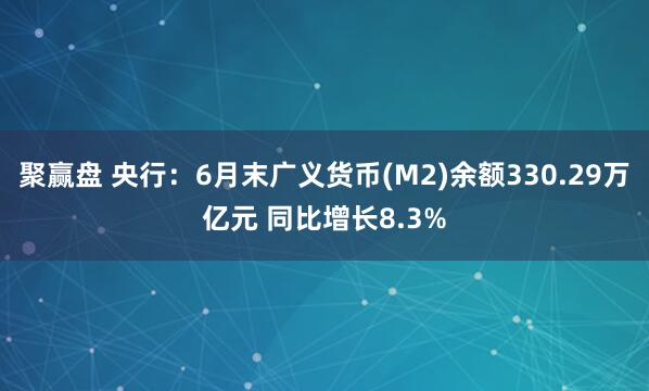 聚赢盘 央行：6月末广义货币(M2)余额330.29万亿元 同比增长8.3%
