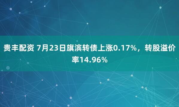 贵丰配资 7月23日旗滨转债上涨0.17%，转股溢价率14.96%