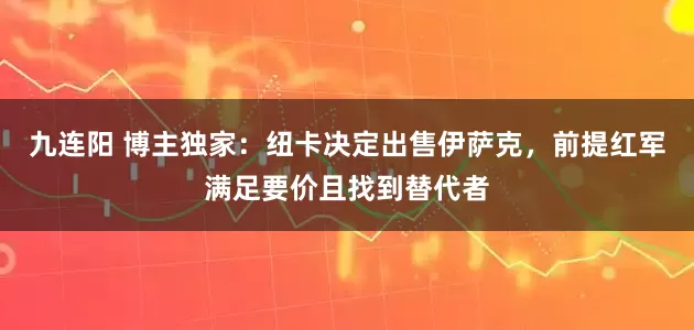 九连阳 博主独家：纽卡决定出售伊萨克，前提红军满足要价且找到替代者