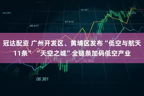 冠达配资 广州开发区、黄埔区发布“低空与航天11条” “天空之城”全链条加码低空产业