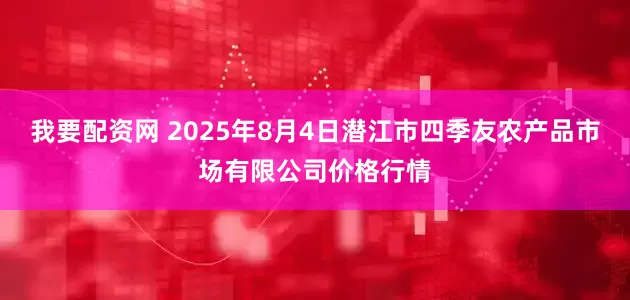 我要配资网 2025年8月4日潜江市四季友农产品市场有限公司价格行情