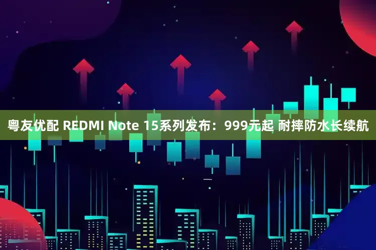 粤友优配 REDMI Note 15系列发布：999元起 耐摔防水长续航