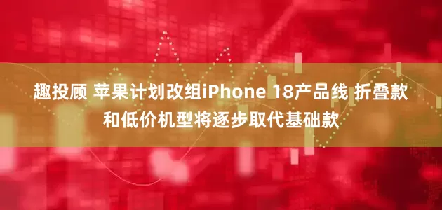 趣投顾 苹果计划改组iPhone 18产品线 折叠款和低价机型将逐步取代基础款