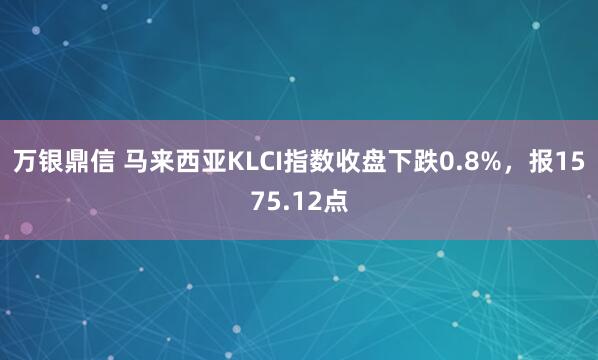 万银鼎信 马来西亚KLCI指数收盘下跌0.8%，报1575.12点