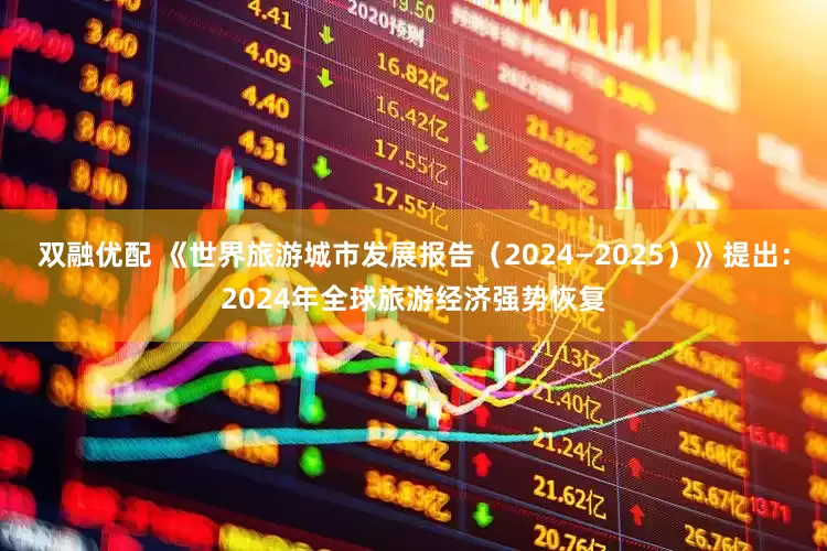 双融优配 《世界旅游城市发展报告（2024—2025）》提出：2024年全球旅游经济强势恢复