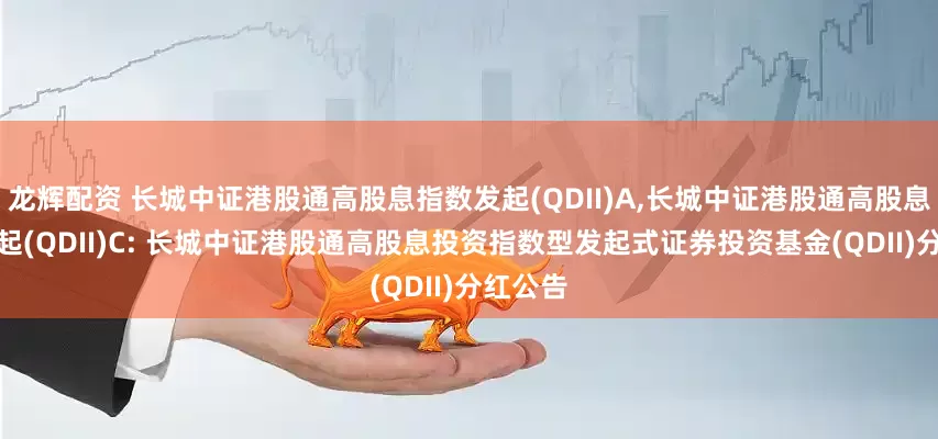 龙辉配资 长城中证港股通高股息指数发起(QDII)A,长城中证港股通高股息指数发起(QDII)C: 长城中证港股通高股息投资指数型发起式证券投资基金(QDII)分红公告