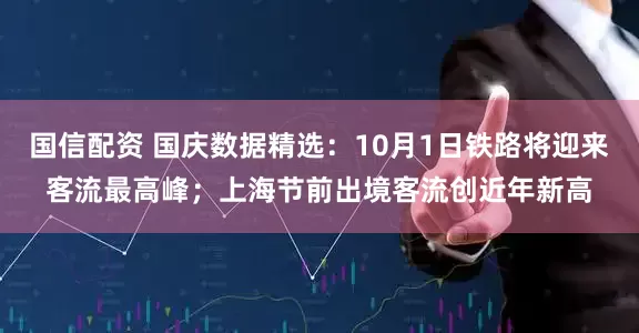国信配资 国庆数据精选:10月1日铁路将迎来客流最高峰;上海节前出境客流创近年新高