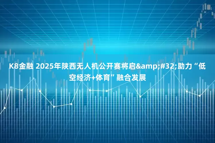 K8金融 2025年陕西无人机公开赛将启&#32;助力“低空经济+体育”融合发展