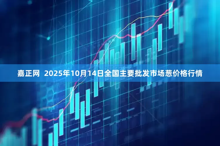嘉正网  2025年10月14日全国主要批发市场葱价格行情