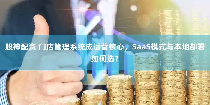 股神配资 门店管理系统成运营核心，SaaS模式与本地部署如何选？