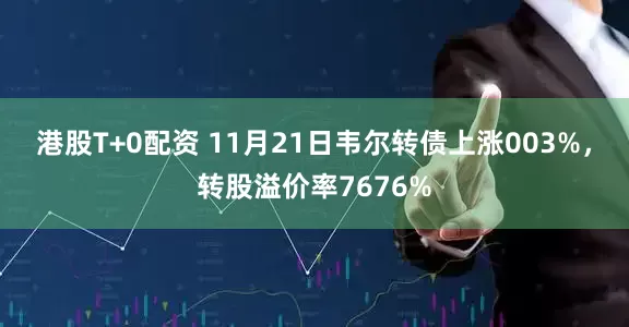 港股T+0配资 11月21日韦尔转债上涨003%，转股溢价率7676%
