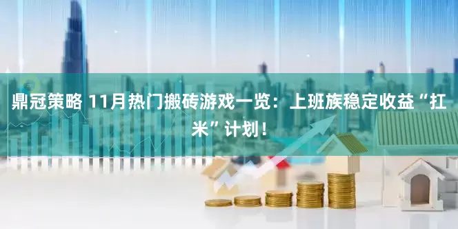 鼎冠策略 11月热门搬砖游戏一览:上班族稳定收益“扛米”计划!