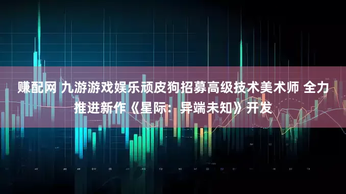 赚配网 九游游戏娱乐顽皮狗招募高级技术美术师 全力推进新作《星际:异端未知》开发