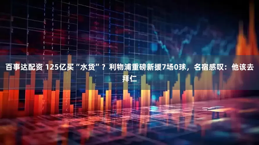 百事达配资 125亿买“水货”？利物浦重磅新援7场0球，名宿感叹：他该去拜仁