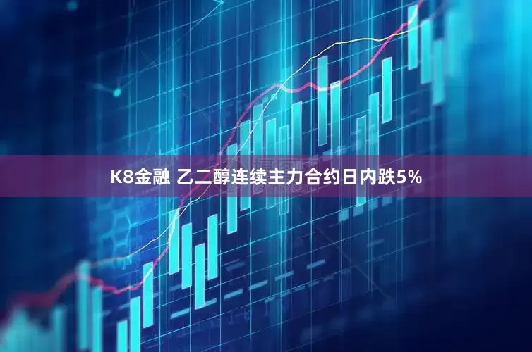 K8金融 乙二醇连续主力合约日内跌5%
