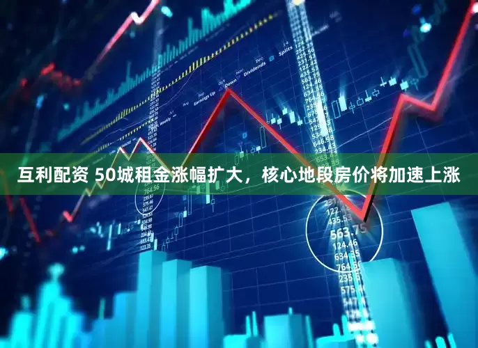 互利配资 50城租金涨幅扩大，核心地段房价将加速上涨